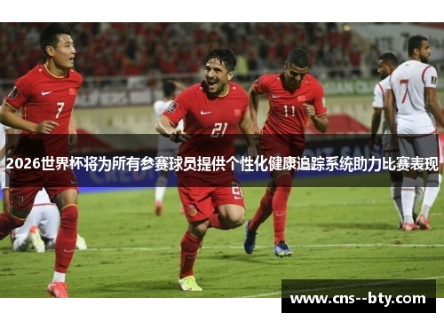 2026世界杯将为所有参赛球员提供个性化健康追踪系统助力比赛表现