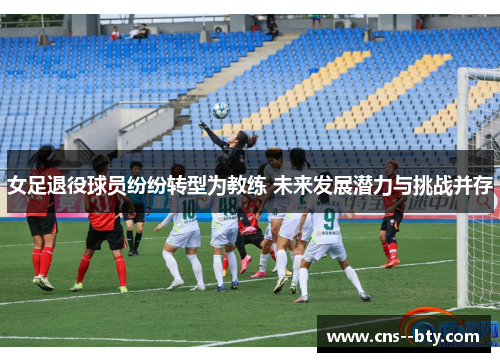 女足退役球员纷纷转型为教练 未来发展潜力与挑战并存