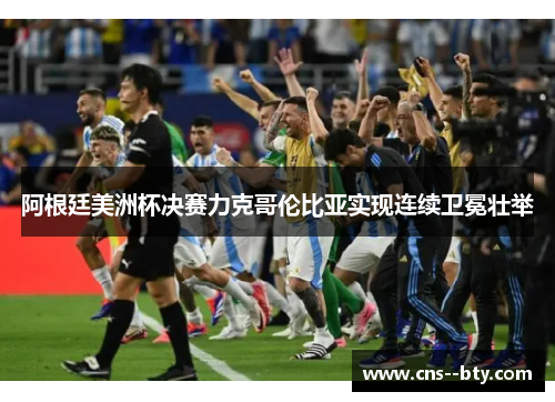 阿根廷美洲杯决赛力克哥伦比亚实现连续卫冕壮举