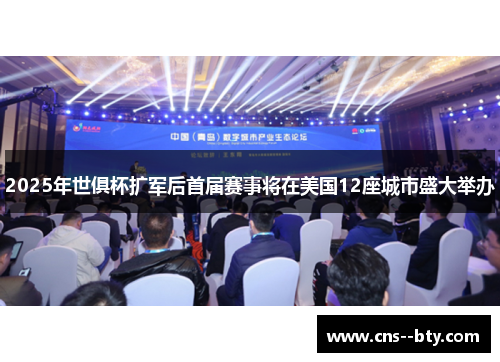 2025年世俱杯扩军后首届赛事将在美国12座城市盛大举办