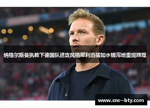 纳格尔斯曼执教下德国队进攻风格犀利迅猛如水银泻地重现辉煌