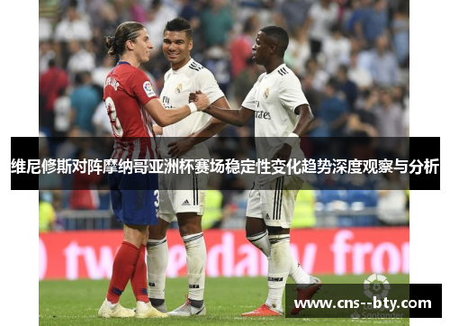 维尼修斯对阵摩纳哥亚洲杯赛场稳定性变化趋势深度观察与分析